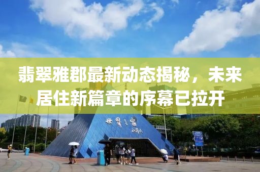翡翠雅郡最新动态揭秘，未来居住新篇章的序幕已拉开
