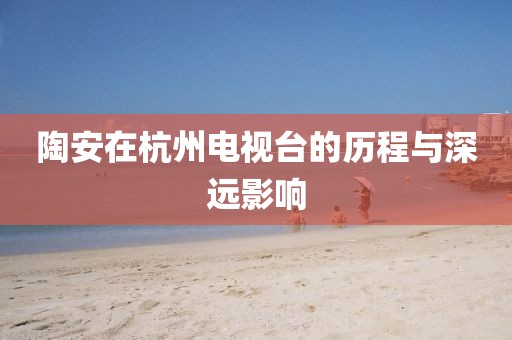 陶安在杭州电视台的历程与深远影响