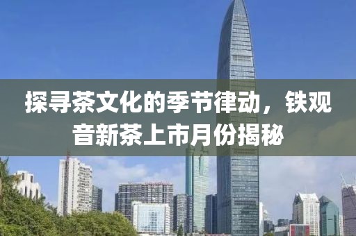 探寻茶文化的季节律动，铁观音新茶上市月份揭秘