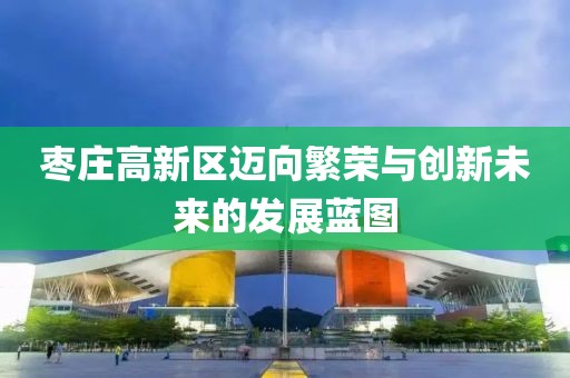 枣庄高新区迈向繁荣与创新未来的发展蓝图