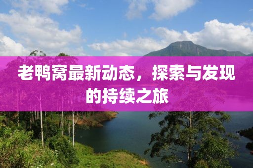 老鸭窝最新动态，探索与发现的持续之旅