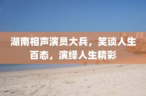 湖南相声演员大兵，笑谈人生百态，演绎人生精彩