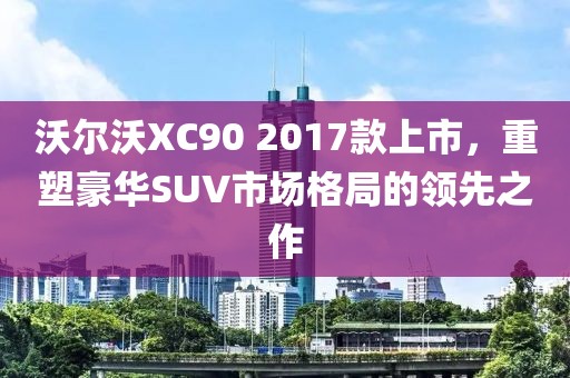 沃尔沃XC90 2017款上市，重塑豪华SUV市场格局的领先之作