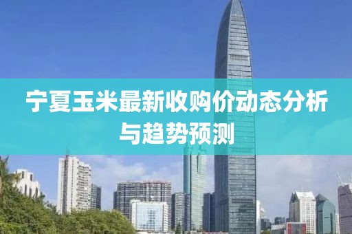 宁夏玉米最新收购价动态分析与趋势预测