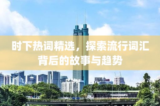 时下热词精选，探索流行词汇背后的故事与趋势