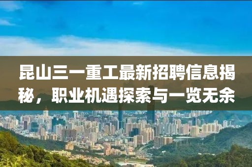 昆山三一重工最新招聘信息揭秘，职业机遇探索与一览无余