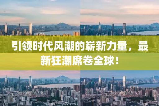 引领时代风潮的崭新力量，最新狂潮席卷全球！