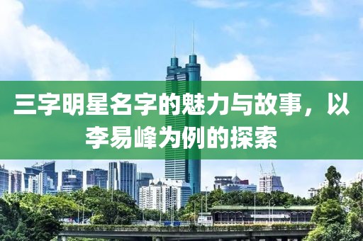 三字明星名字的魅力与故事，以李易峰为例的探索
