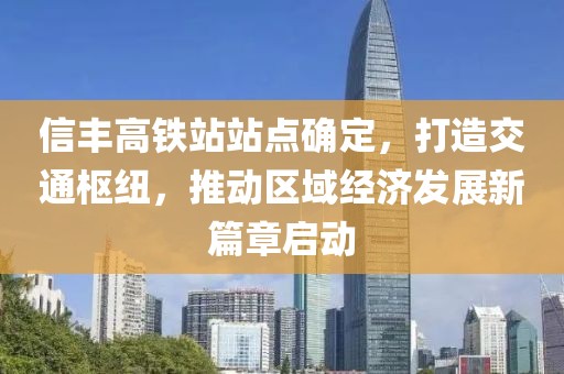 信丰高铁站站点确定，打造交通枢纽，推动区域经济发展新篇章启动