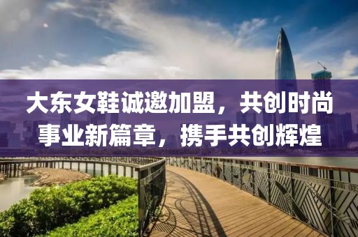大东女鞋诚邀加盟，共创时尚事业新篇章，携手共创辉煌