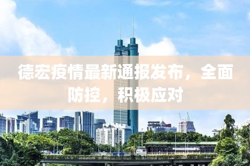 德宏疫情最新通报发布，全面防控，积极应对