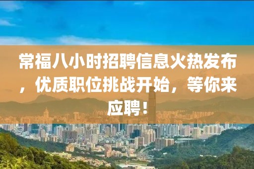常福八小时招聘信息火热发布，优质职位挑战开始，等你来应聘！
