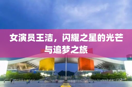 女演员王洁，闪耀之星的光芒与追梦之旅