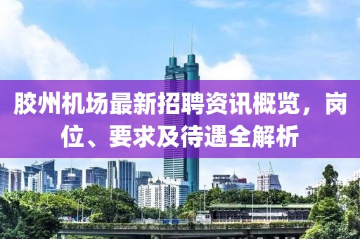 胶州机场最新招聘资讯概览，岗位、要求及待遇全解析