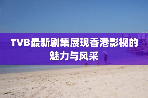 TVB最新剧集展现香港影视的魅力与风采