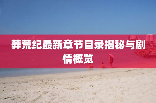 莽荒纪最新章节目录揭秘与剧情概览