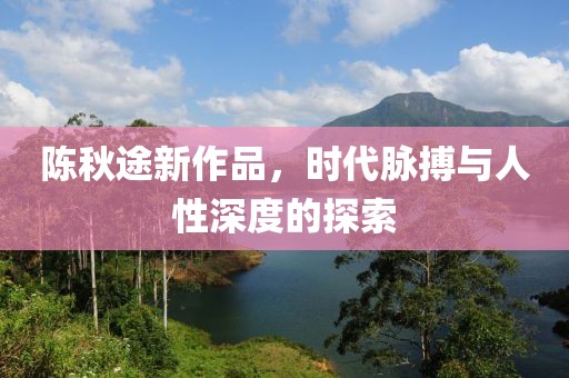 陈秋途新作品，时代脉搏与人性深度的探索