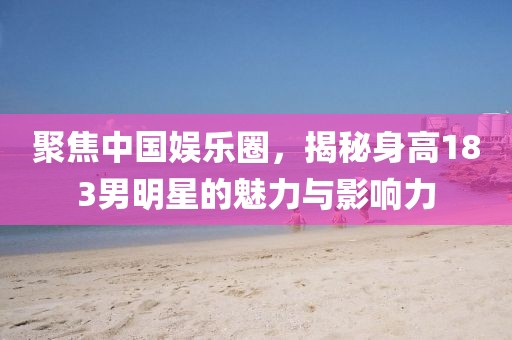 聚焦中国娱乐圈，揭秘身高183男明星的魅力与影响力