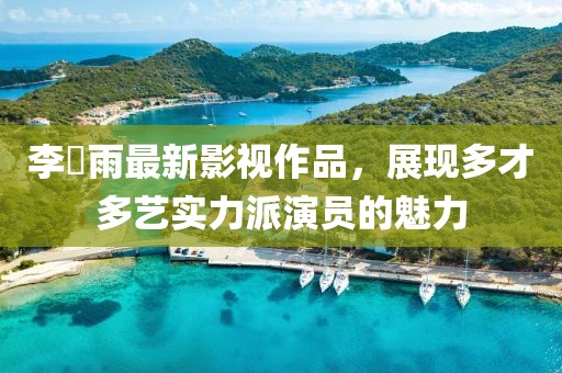 李玹雨最新影视作品，展现多才多艺实力派演员的魅力