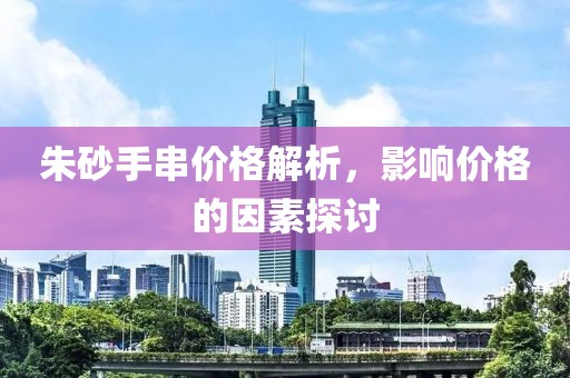 朱砂手串价格解析，影响价格的因素探讨