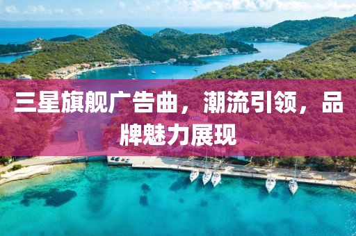 三星旗舰广告曲，潮流引领，品牌魅力展现