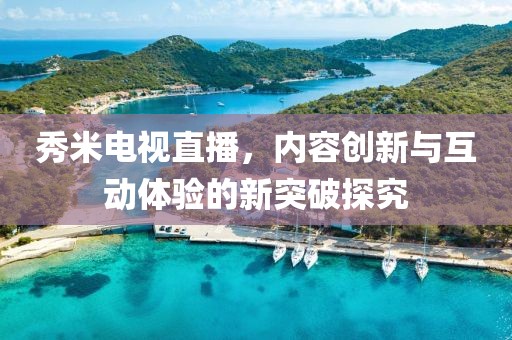 秀米电视直播，内容创新与互动体验的新突破探究