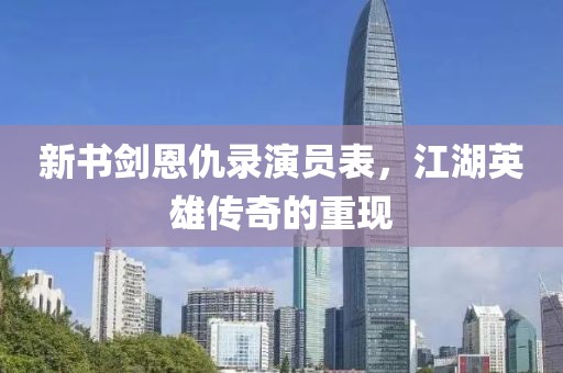 新书剑恩仇录演员表，江湖英雄传奇的重现