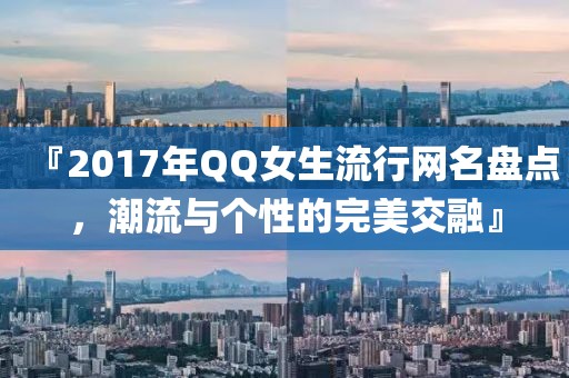 『2017年QQ女生流行网名盘点，潮流与个性的完美交融』