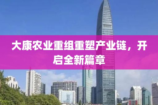 大康农业重组重塑产业链，开启全新篇章