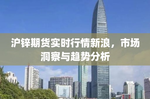 沪锌期货实时行情新浪，市场洞察与趋势分析