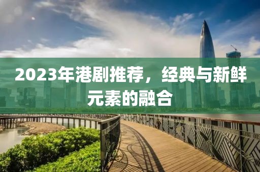 2023年港剧推荐，经典与新鲜元素的融合