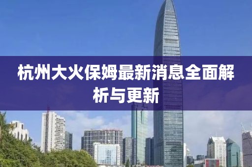 杭州大火保姆最新消息全面解析与更新