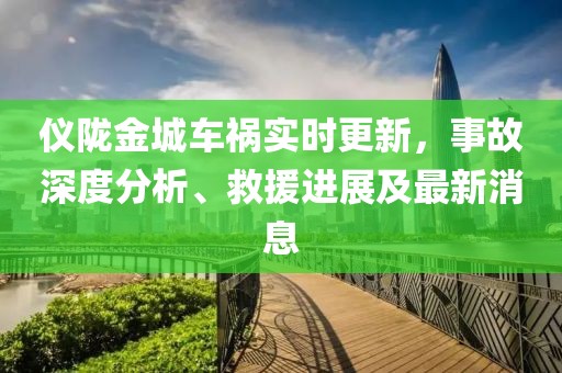 仪陇金城车祸实时更新，事故深度分析、救援进展及最新消息