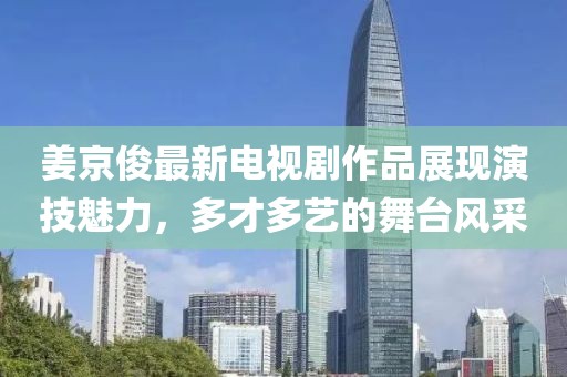姜京俊最新电视剧作品展现演技魅力，多才多艺的舞台风采