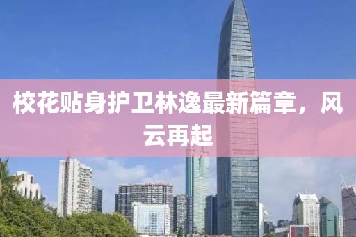 校花贴身护卫林逸最新篇章，风云再起