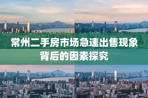 常州二手房市场急速出售现象背后的因素探究