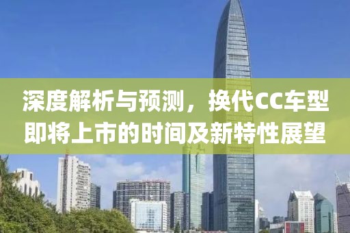深度解析与预测，换代CC车型即将上市的时间及新特性展望