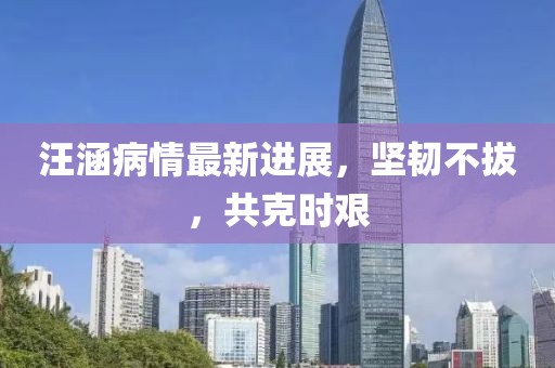 汪涵病情最新进展，坚韧不拔，共克时艰