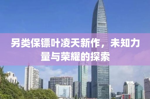 另类保镖叶凌天新作，未知力量与荣耀的探索