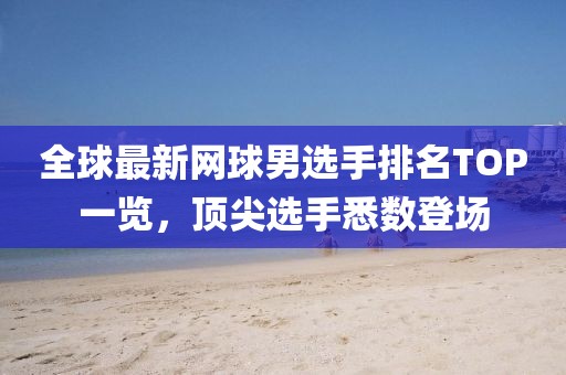 全球最新网球男选手排名TOP一览，顶尖选手悉数登场