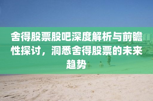 舍得股票股吧深度解析与前瞻性探讨，洞悉舍得股票的未来趋势