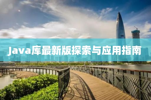 Java库最新版探索与应用指南