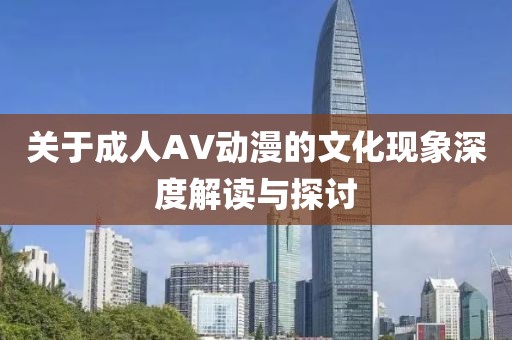 关于成人AV动漫的文化现象深度解读与探讨
