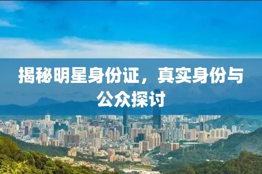 揭秘明星身份证，真实身份与公众探讨