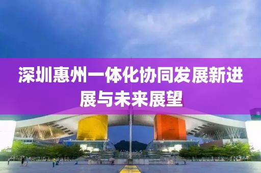 深圳惠州一体化协同发展新进展与未来展望