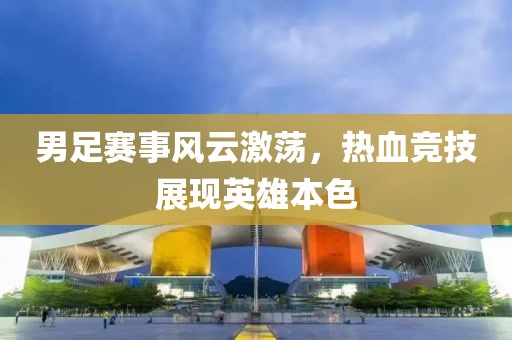 男足赛事风云激荡，热血竞技展现英雄本色
