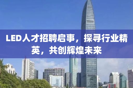 LED人才招聘启事，探寻行业精英，共创辉煌未来