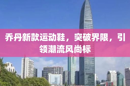 乔丹新款运动鞋，突破界限，引领潮流风尚标
