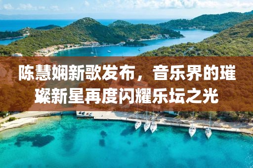 陈慧娴新歌发布，音乐界的璀璨新星再度闪耀乐坛之光