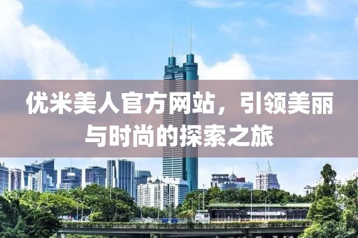 优米美人官方网站，引领美丽与时尚的探索之旅